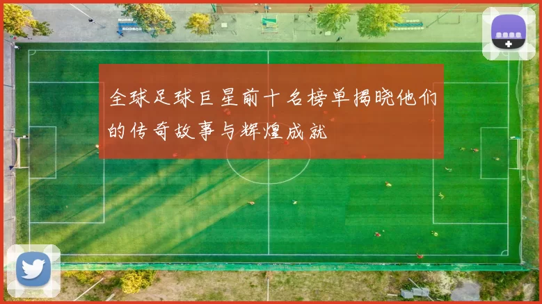 全球足球巨星前十名榜单揭晓他们的传奇故事与辉煌成就
