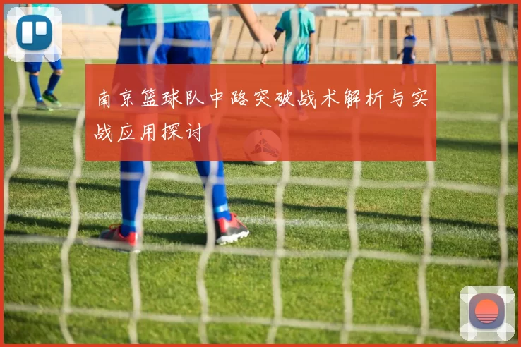 南京篮球队中路突破战术解析与实战应用探讨