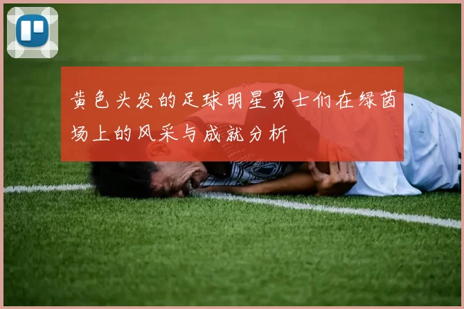 黄色头发的足球明星男士们在绿茵场上的风采与成就分析