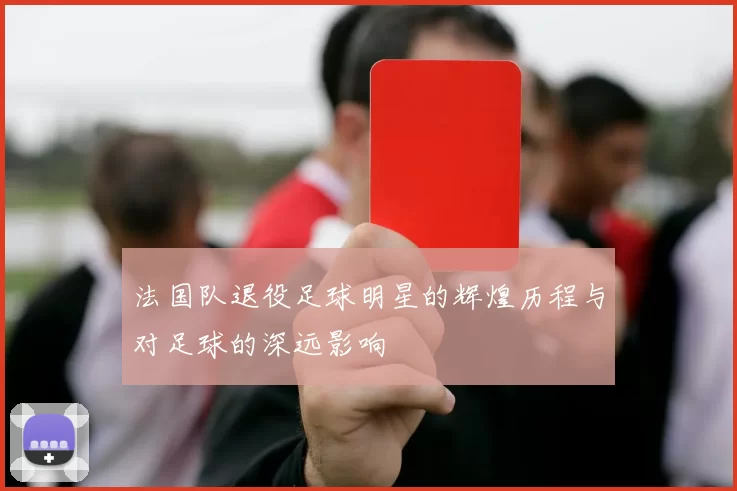 法国队退役足球明星的辉煌历程与对足球的深远影响