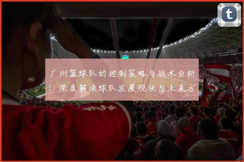 广州篮球队的控制策略与战术分析：深度解读球队发展现状与未来方向