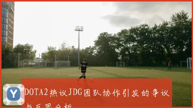 DOTA2热议JDG团队协作引发的争议与反思分析
