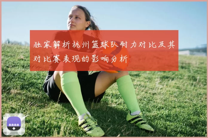 独家解析杭州篮球队耐力对比及其对比赛表现的影响分析