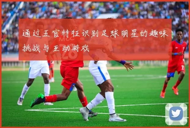 通过五官特征识别足球明星的趣味挑战与互动游戏