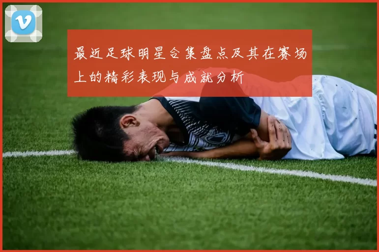 最近足球明星合集盘点及其在赛场上的精彩表现与成就分析