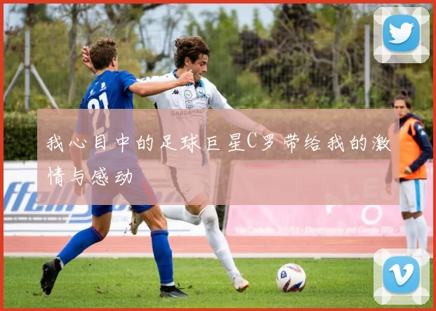 我心目中的足球巨星C罗带给我的激情与感动