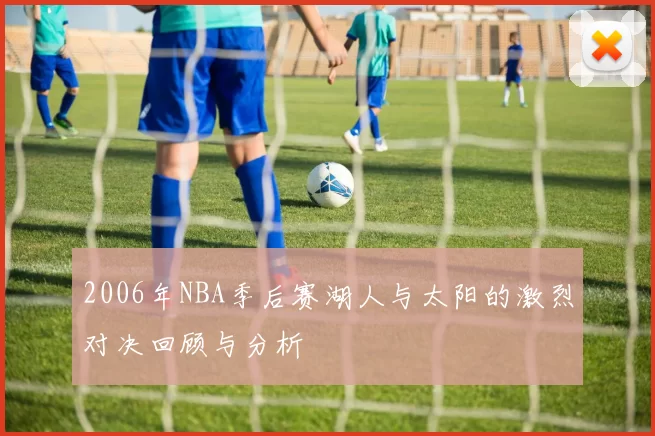2006年NBA季后赛湖人与太阳的激烈对决回顾与分析