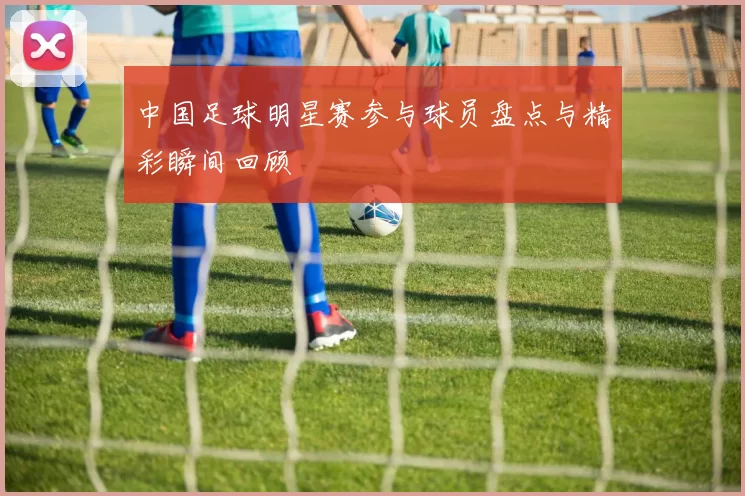 中国足球明星赛参与球员盘点与精彩瞬间回顾
