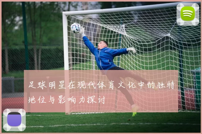 足球明星在现代体育文化中的独特地位与影响力探讨