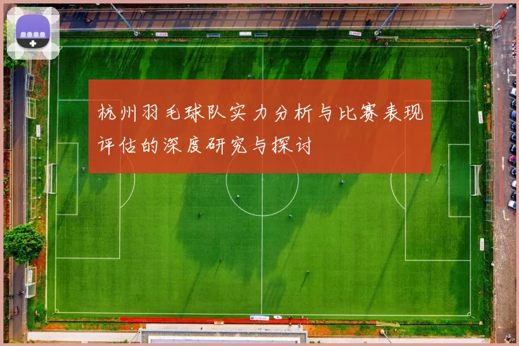 杭州羽毛球队实力分析与比赛表现评估的深度研究与探讨