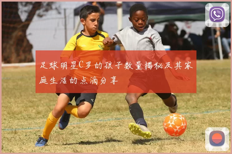足球明星C罗的孩子数量揭秘及其家庭生活的点滴分享