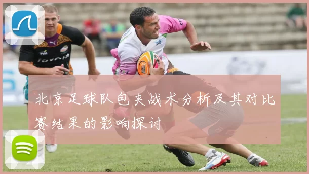 北京足球队包夹战术分析及其对比赛结果的影响探讨