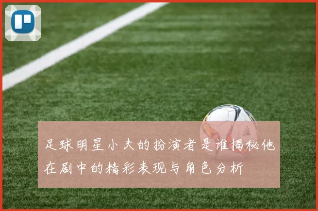 足球明星小夫的扮演者是谁揭秘他在剧中的精彩表现与角色分析