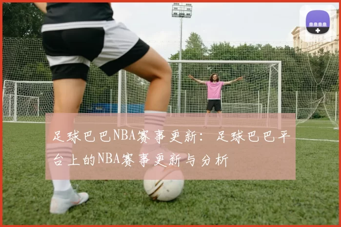足球巴巴NBA赛事更新：足球巴巴平台上的NBA赛事更新与分析