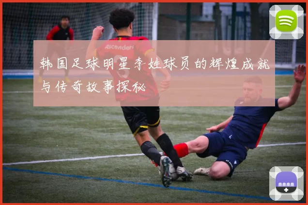 韩国足球明星李姓球员的辉煌成就与传奇故事探秘