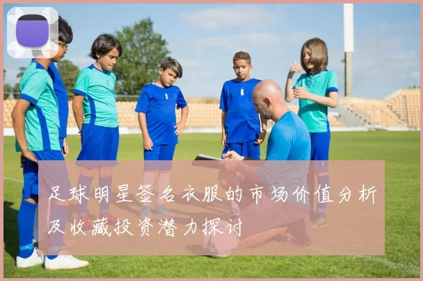 足球明星签名衣服的市场价值分析及收藏投资潜力探讨