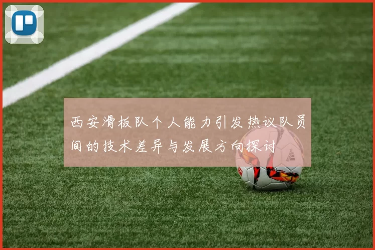西安滑板队个人能力引发热议队员间的技术差异与发展方向探讨