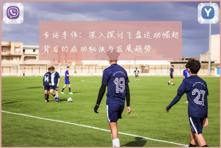 专访李伟：深入探讨飞盘运动崛起背后的成功秘诀与发展趋势
