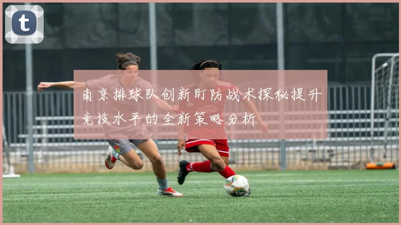 南京排球队创新盯防战术探秘提升竞技水平的全新策略分析