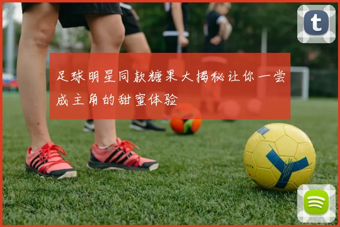 足球明星同款糖果大揭秘让你一尝成主角的甜蜜体验