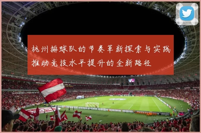 杭州排球队的节奏革新探索与实践推动竞技水平提升的全新路径