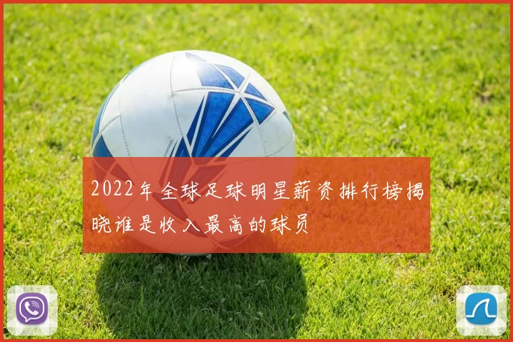 2022年全球足球明星薪资排行榜揭晓谁是收入最高的球员
