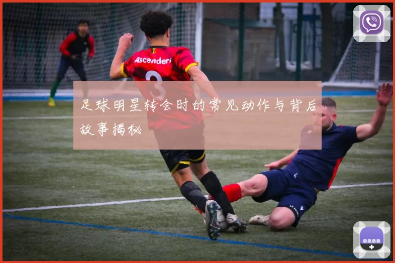 足球明星转会时的常见动作与背后故事揭秘