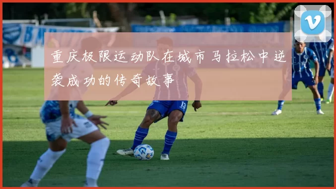 重庆极限运动队在城市马拉松中逆袭成功的传奇故事