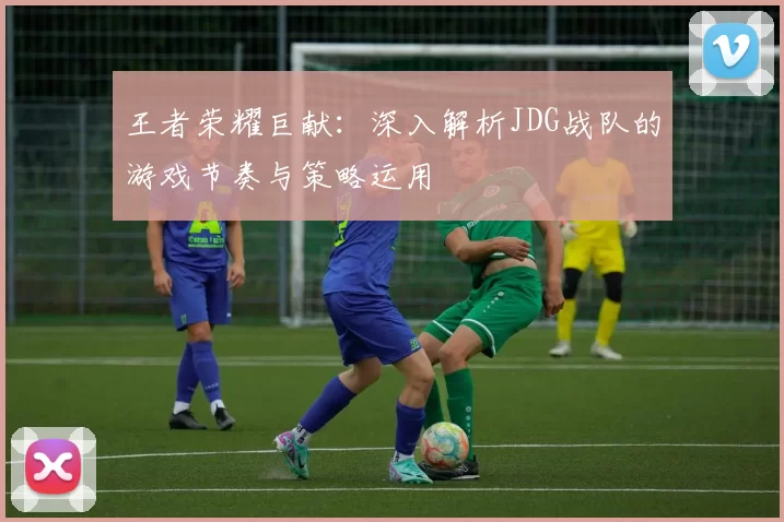 王者荣耀巨献：深入解析JDG战队的游戏节奏与策略运用