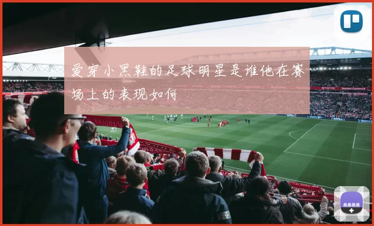 爱穿小黑鞋的足球明星是谁他在赛场上的表现如何