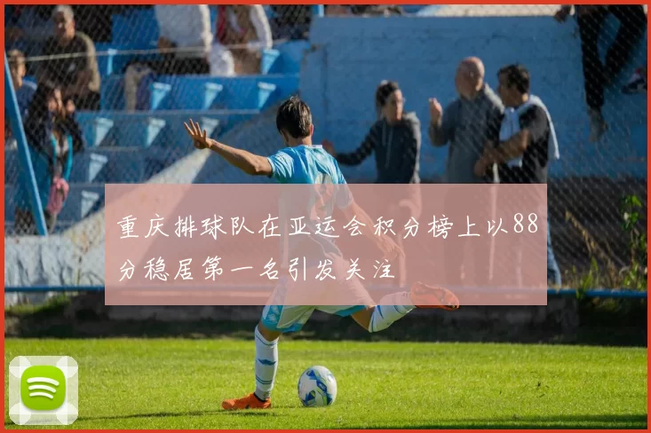 重庆排球队在亚运会积分榜上以88分稳居第一名引发关注