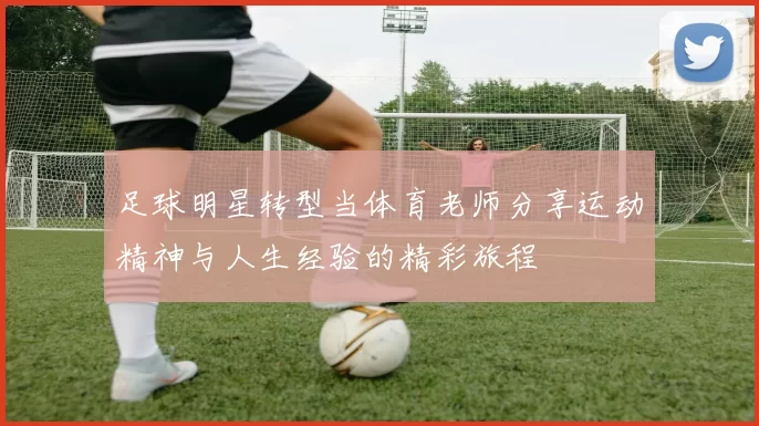 足球明星转型当体育老师分享运动精神与人生经验的精彩旅程