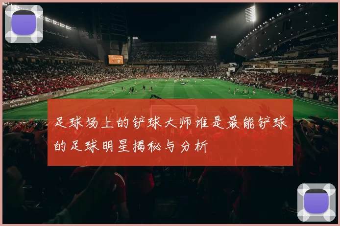 足球场上的铲球大师谁是最能铲球的足球明星揭秘与分析