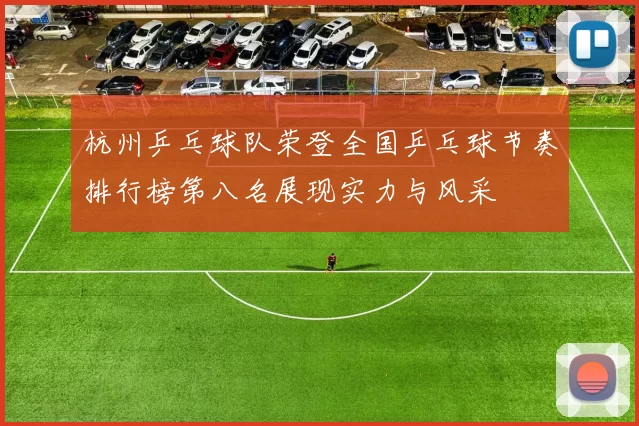 杭州乒乓球队荣登全国乒乓球节奏排行榜第八名展现实力与风采