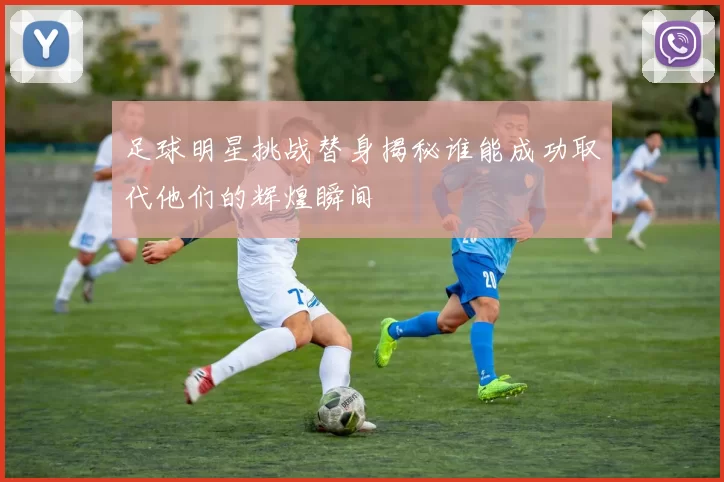 足球明星挑战替身揭秘谁能成功取代他们的辉煌瞬间