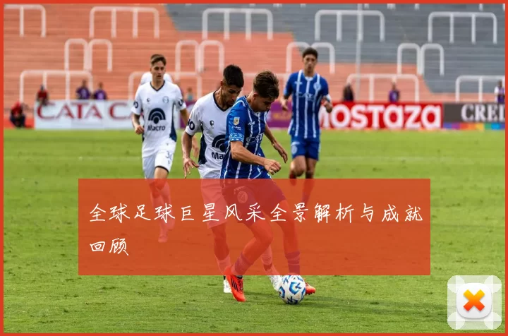 全球足球巨星风采全景解析与成就回顾