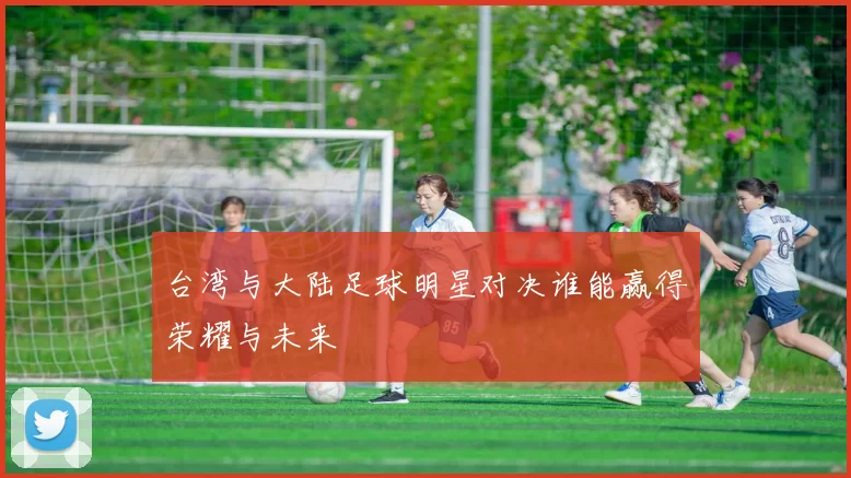 台湾与大陆足球明星对决谁能赢得荣耀与未来
