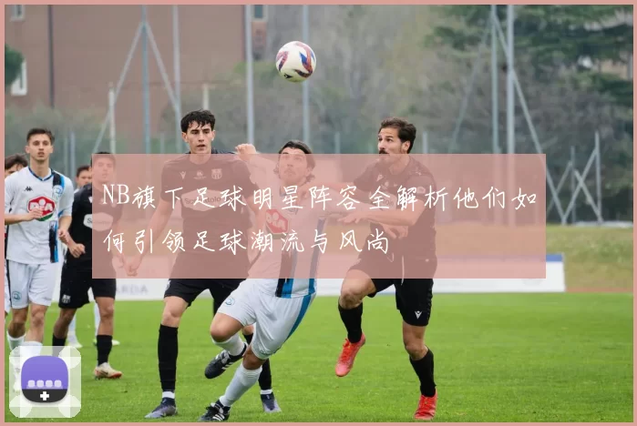 NB旗下足球明星阵容全解析他们如何引领足球潮流与风尚