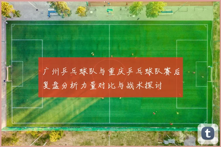 广州乒乓球队与重庆乒乓球队赛后复盘分析力量对比与战术探讨