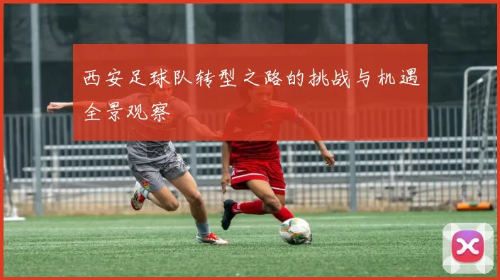 西安足球队转型之路的挑战与机遇全景观察
