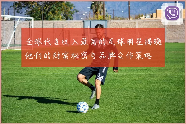 全球代言收入最高的足球明星揭晓他们的财富秘密与品牌合作策略