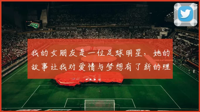 我的女朋友是一位足球明星，她的故事让我对爱情与梦想有了新的理解