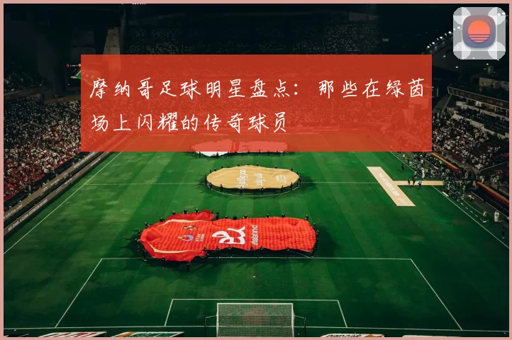 摩纳哥足球明星盘点：那些在绿茵场上闪耀的传奇球员