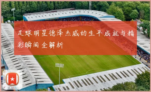足球明星德泽杰威的生平成就与精彩瞬间全解析
