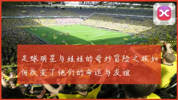 足球明星与娃娃的奇妙冒险之旅如何改变了他们的命运与友谊