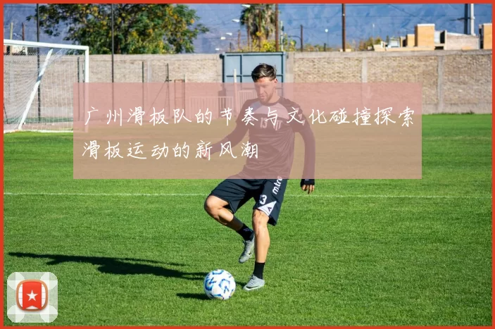 广州滑板队的节奏与文化碰撞探索滑板运动的新风潮