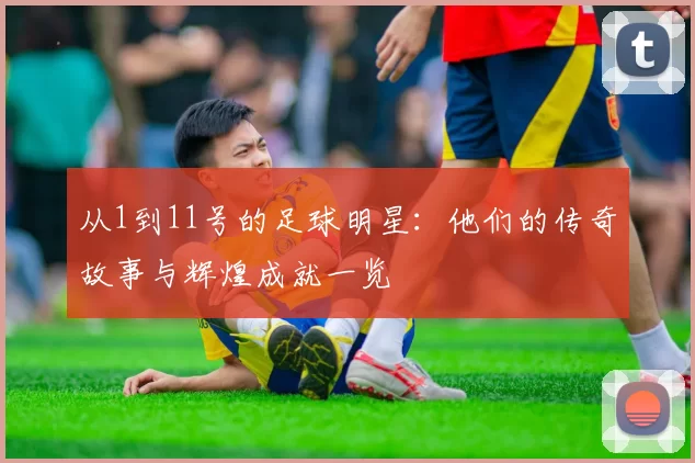 从1到11号的足球明星：他们的传奇故事与辉煌成就一览