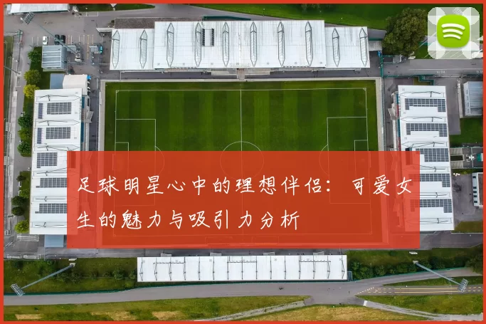 足球明星心中的理想伴侣：可爱女生的魅力与吸引力分析