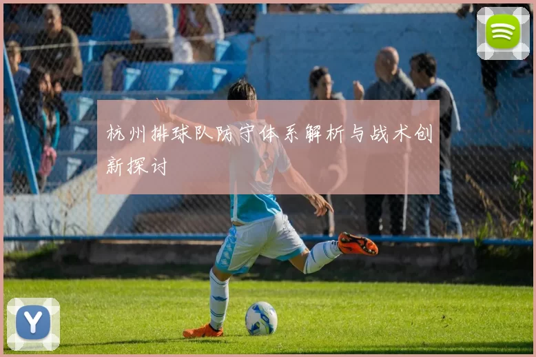 杭州排球队防守体系解析与战术创新探讨