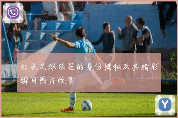 红衣足球明星的身份揭秘及其精彩瞬间图片欣赏